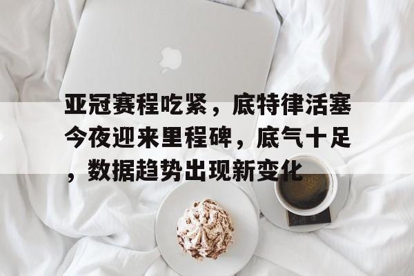 海星app-亚冠赛程吃紧，底特律活塞今夜迎来里程碑，底气十足，数据趋势出现新变化的简单介绍-海星app